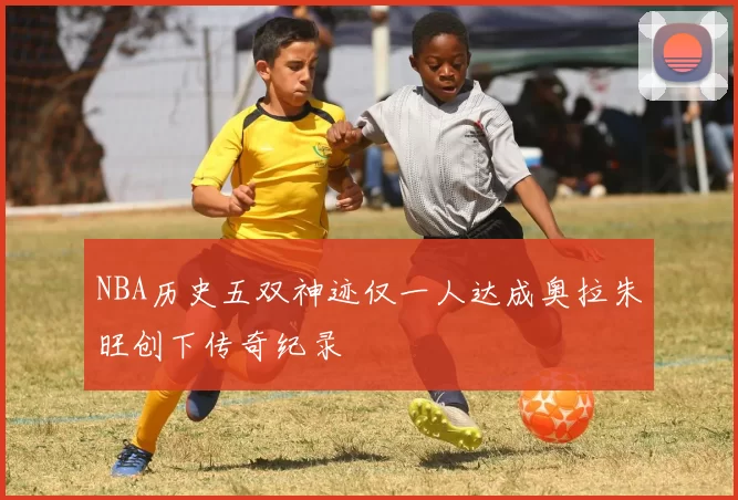NBA历史五双神迹仅一人达成奥拉朱旺创下传奇纪录