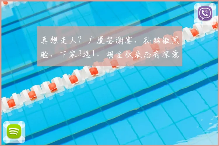 真想走人?广厦答谢宴,孙铭徽黑脸,下家3选1,胡金秋表态有深意