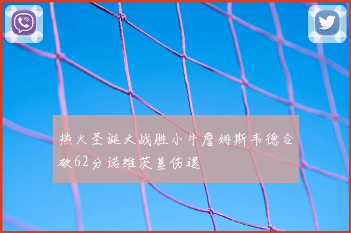 热火圣诞大战胜小牛詹姆斯韦德合砍62分诺维茨基伤退