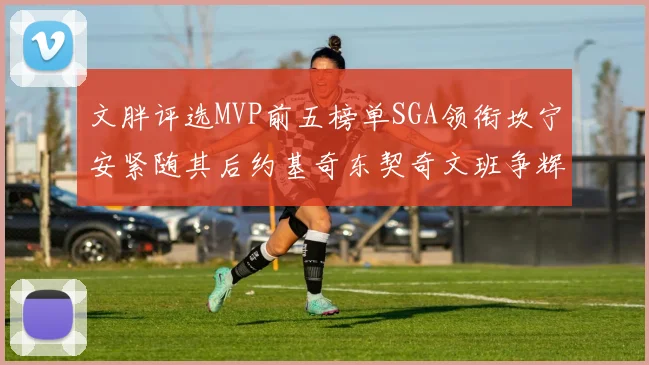 文胖评选MVP前五榜单SGA领衔坎宁安紧随其后约基奇东契奇文班争辉