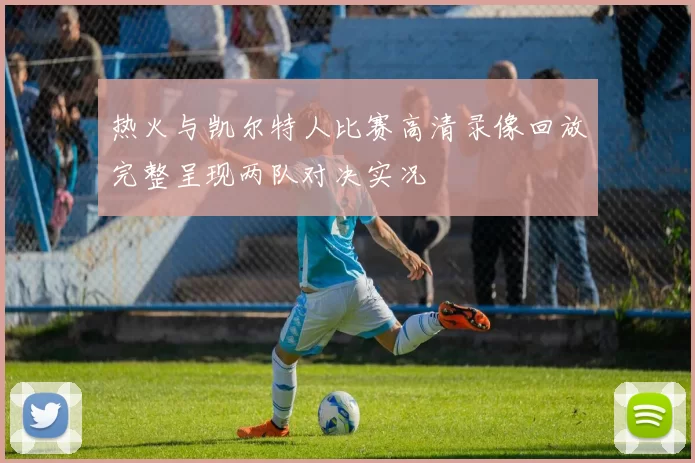 热火与凯尔特人比赛高清录像回放完整呈现两队对决实况