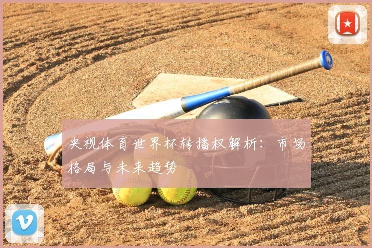 央视体育世界杯转播权解析:市场格局与未来趋势