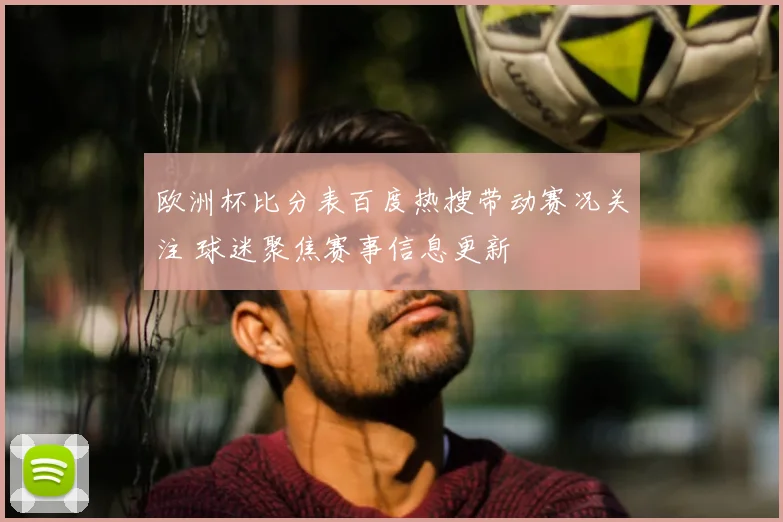欧洲杯比分表百度热搜带动赛况关注 球迷聚焦赛事信息更新