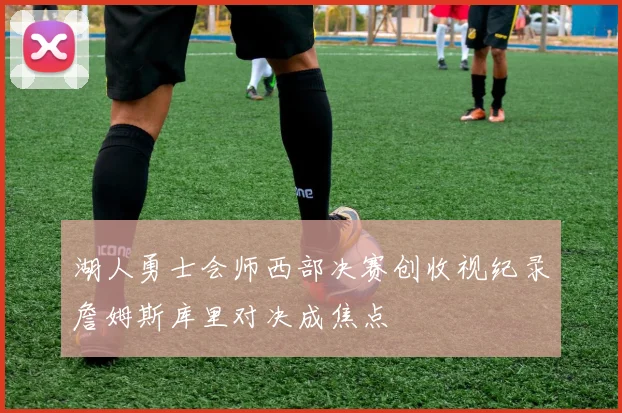 湖人勇士会师西部决赛创收视纪录詹姆斯库里对决成焦点