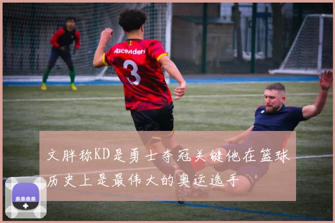 文胖称KD是勇士夺冠关键他在篮球历史上是最伟大的奥运选手