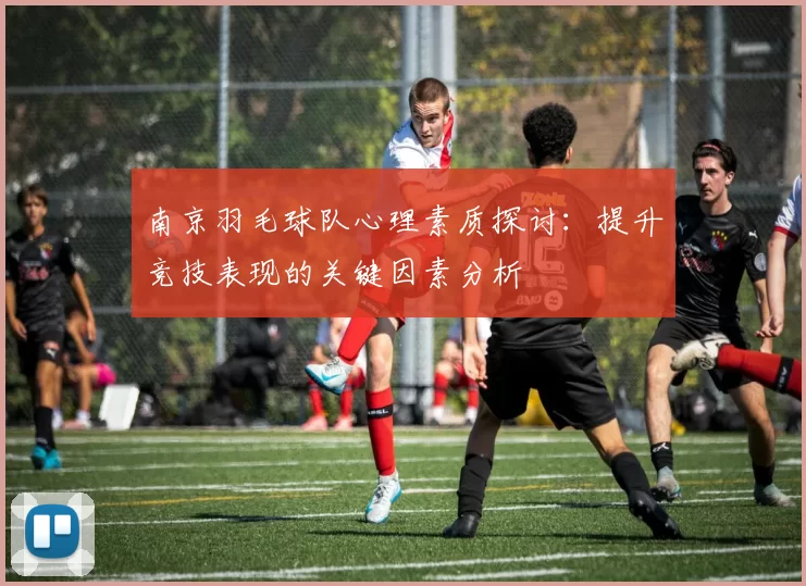 南京羽毛球队心理素质探讨：提升竞技表现的关键因素分析