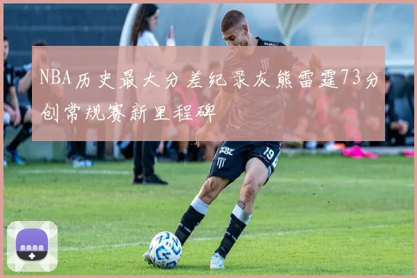 NBA历史最大分差纪录灰熊雷霆73分创常规赛新里程碑