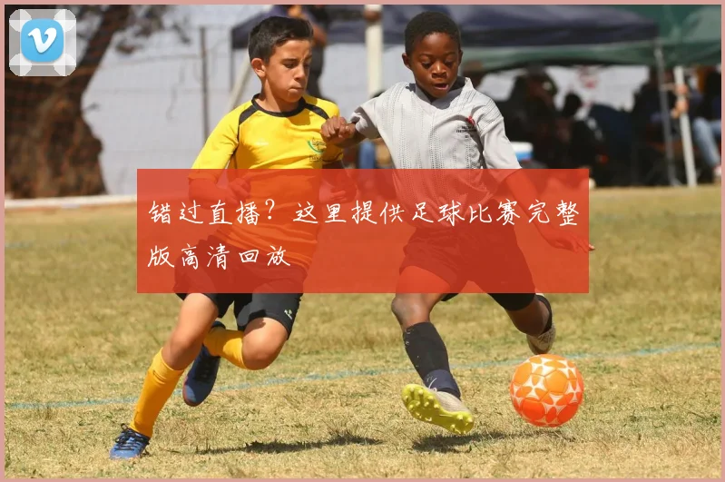 错过直播？这里提供足球比赛完整版高清回放