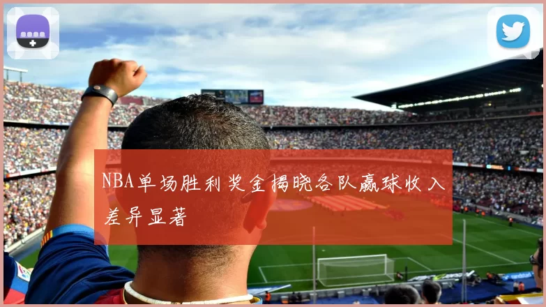 NBA单场胜利奖金揭晓各队赢球收入差异显著