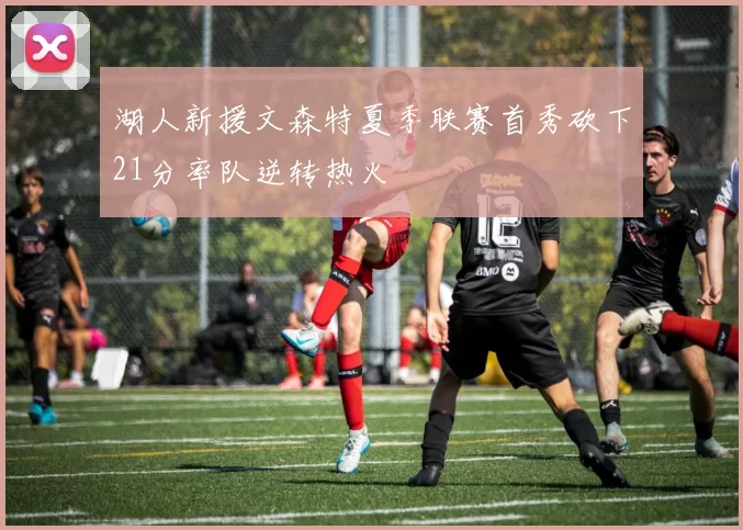 湖人新援文森特夏季联赛首秀砍下21分率队逆转热火