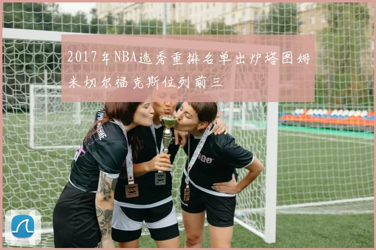 2017年NBA选秀重排名单出炉塔图姆米切尔福克斯位列前三