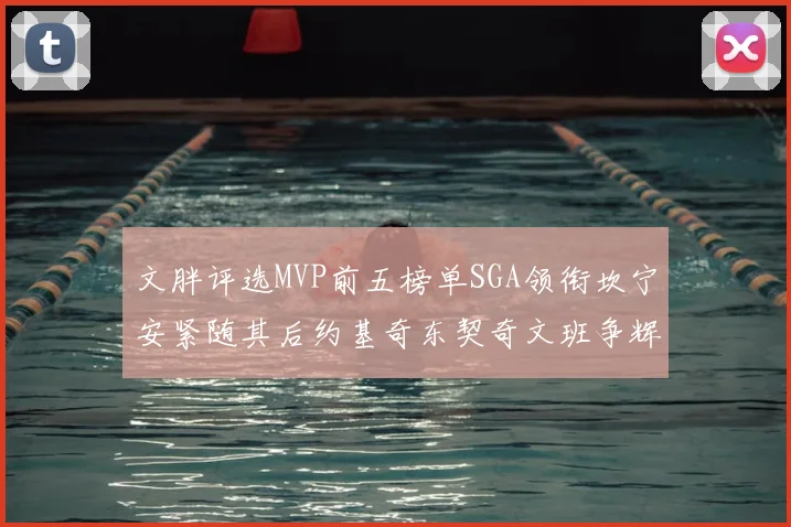 文胖评选MVP前五榜单SGA领衔坎宁安紧随其后约基奇东契奇文班争辉