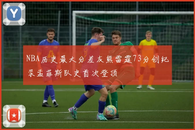 NBA历史最大分差灰熊雷霆73分创纪录孟菲斯队史首次登顶