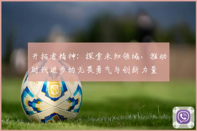 开拓者精神：探索未知领域，推动时代进步的无畏勇气与创新力量