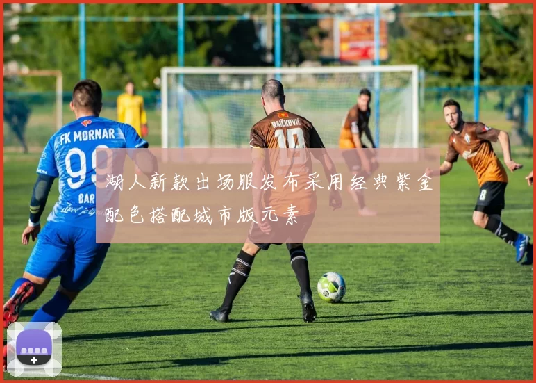 湖人新款出场服发布采用经典紫金配色搭配城市版元素