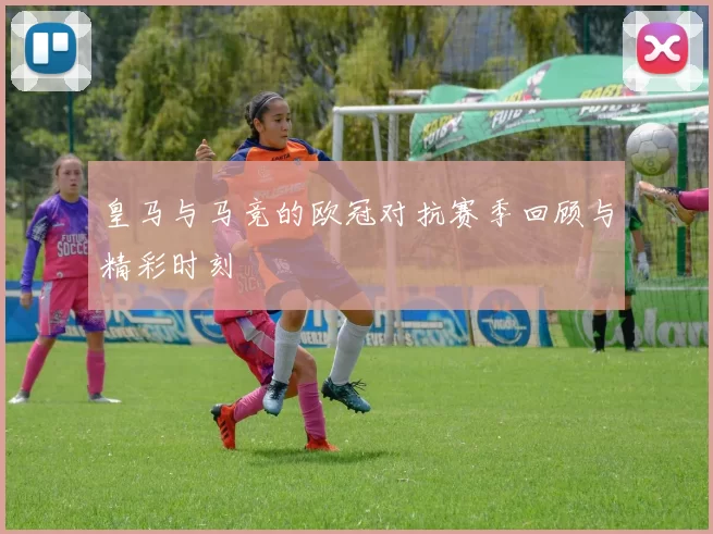 皇马与马竞的欧冠对抗赛季回顾与精彩时刻